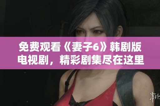 免费观看《妻子6》韩剧版电视剧，精彩剧集尽在这里等你观看