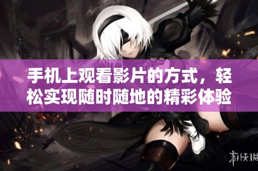 手机上观看影片的方式，轻松实现随时随地的精彩体验