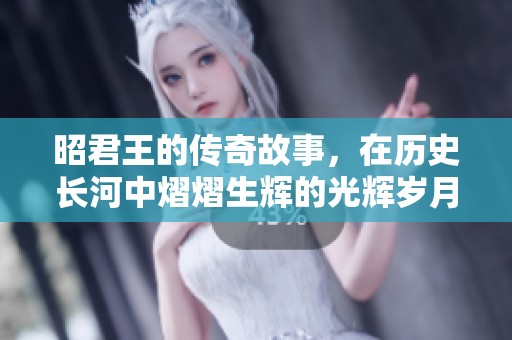 昭君王的传奇故事，在历史长河中熠熠生辉的光辉岁月