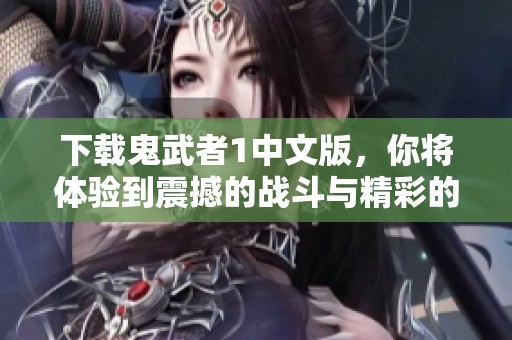 下载鬼武者1中文版，你将体验到震撼的战斗与精彩的剧情。