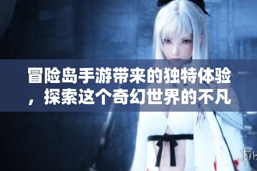 冒险岛手游带来的独特体验，探索这个奇幻世界的不凡魅力