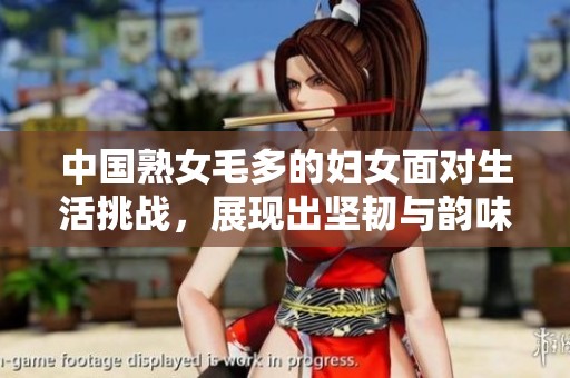 中国熟女毛多的妇女面对生活挑战，展现出坚韧与韵味的双重魅力