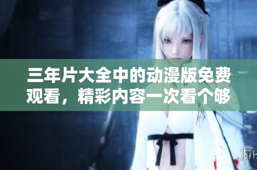 三年片大全中的动漫版免费观看，精彩内容一次看个够