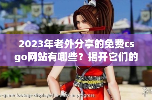 2023年老外分享的免费csgo网站有哪些？揭开它们的神秘面纱！