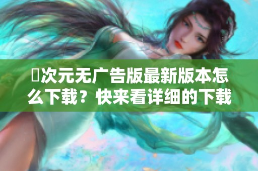 囧次元无广告版最新版本怎么下载？快来看详细的下载方法！