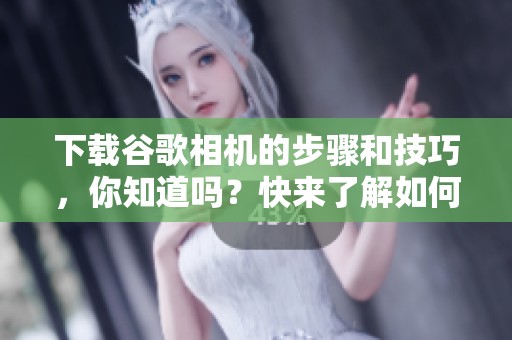 下载谷歌相机的步骤和技巧，你知道吗？快来了解如何下载谷歌相机吧！