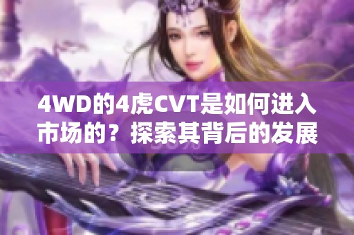 4WD的4虎CVT是如何进入市场的？探索其背后的发展历程与技术优势。