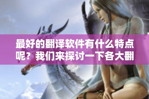 最好的翻译软件有什么特点呢？我们来探讨一下各大翻译软件的魅力。