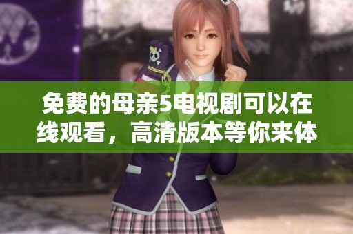 免费的母亲5电视剧可以在线观看，高清版本等你来体验