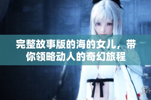完整故事版的海的女儿，带你领略动人的奇幻旅程