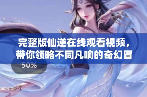 完整版仙逆在线观看视频，带你领略不同凡响的奇幻冒险旅程