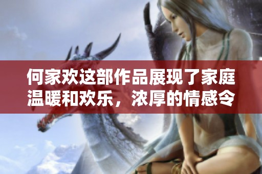 何家欢这部作品展现了家庭温暖和欢乐，浓厚的情感令人难忘