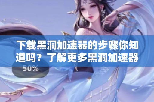 下载黑洞加速器的步骤你知道吗？了解更多黑洞加速器下载信息！