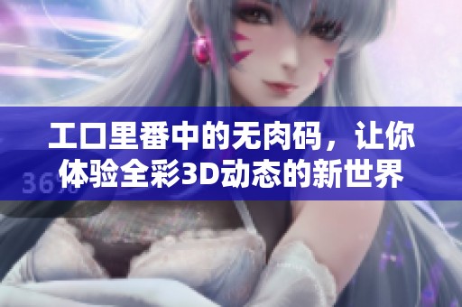 工口里番中的无肉码，让你体验全彩3D动态的新世界！