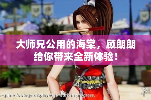 大师兄公用的海棠，顾朗朗给你带来全新体验！