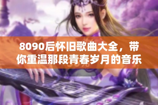 8090后怀旧歌曲大全，带你重温那段青春岁月的音乐记忆
