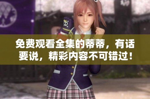 免费观看全集的蒂蒂，有话要说，精彩内容不可错过！