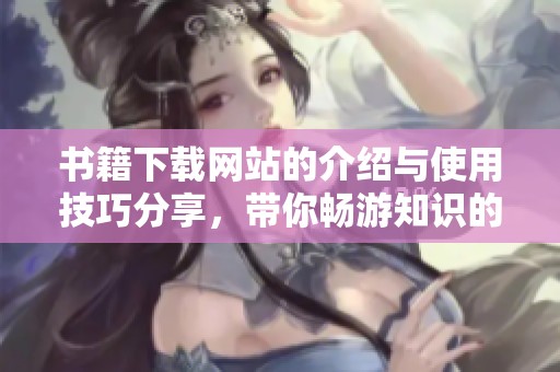 书籍下载网站的介绍与使用技巧分享，带你畅游知识的海洋
