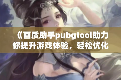 《画质助手pubgtool助力你提升游戏体验，轻松优化你的游戏画面》
