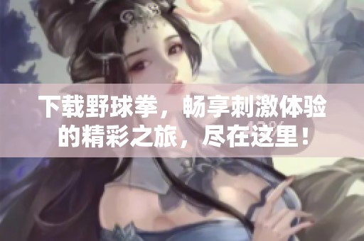 下载野球拳，畅享刺激体验的精彩之旅，尽在这里！