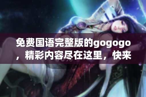 免费国语完整版的gogogo，精彩内容尽在这里，快来体验吧！
