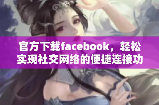 官方下载facebook，轻松实现社交网络的便捷连接功能
