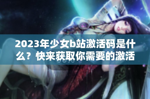 2023年少女b站激活码是什么？快来获取你需要的激活码吧！
