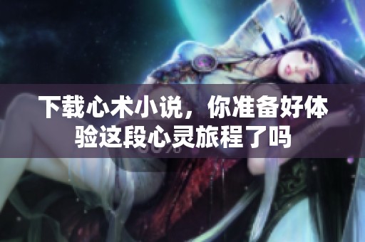 下载心术小说，你准备好体验这段心灵旅程了吗
