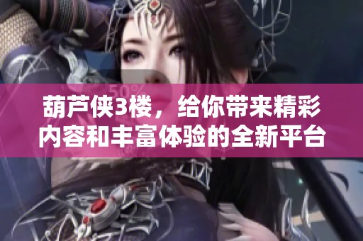 葫芦侠3楼，给你带来精彩内容和丰富体验的全新平台