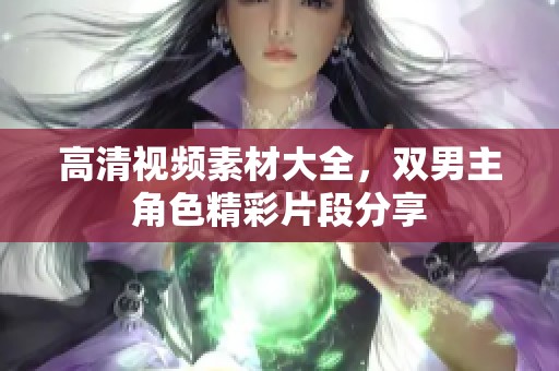 高清视频素材大全，双男主角色精彩片段分享