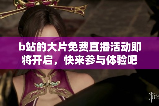 b站的大片免费直播活动即将开启，快来参与体验吧