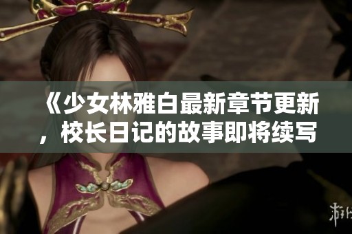 《少女林雅白最新章节更新，校长日记的故事即将续写》