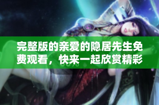 完整版的亲爱的隐居先生免费观看，快来一起欣赏精彩的故事吧