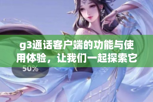 g3通话客户端的功能与使用体验，让我们一起探索它的魅力所在