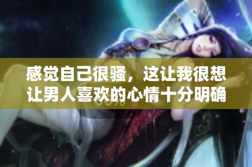 感觉自己很骚，这让我很想让男人喜欢的心情十分明确