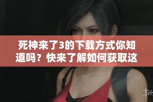 死神来了3的下载方式你知道吗？快来了解如何获取这部影片吧！