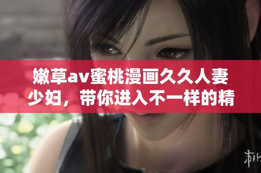 嫩草**蜜桃漫画**人妻少妇，带你进入不一样的精彩世界！