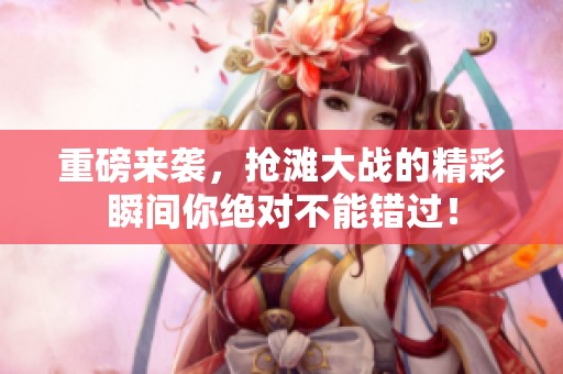 重磅来袭，抢滩大战的精彩瞬间你绝对不能错过！