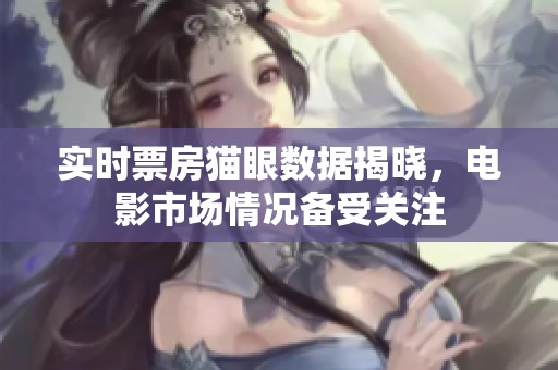 实时票房猫眼数据揭晓，电影市场情况备受关注