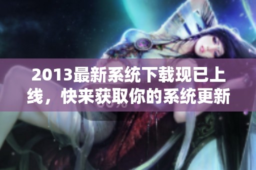 2013最新系统下载现已上线，快来获取你的系统更新吧