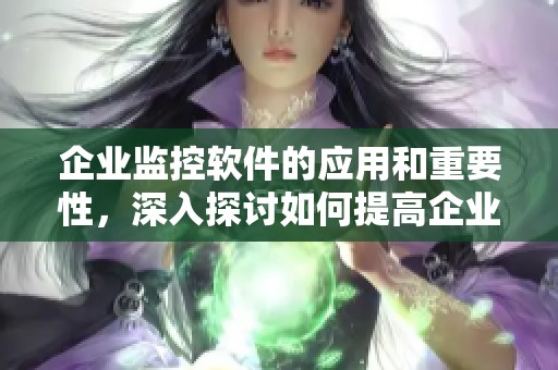企业监控软件的应用和重要性，深入探讨如何提高企业管理效率