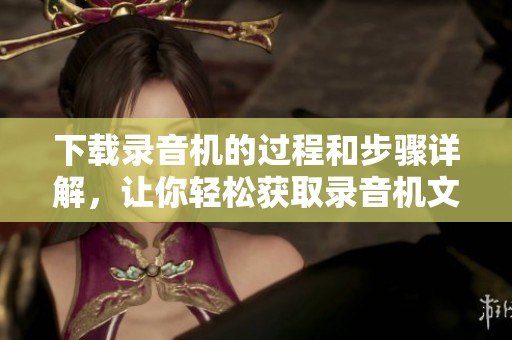 下载录音机的过程和步骤详解，让你轻松获取录音机文件