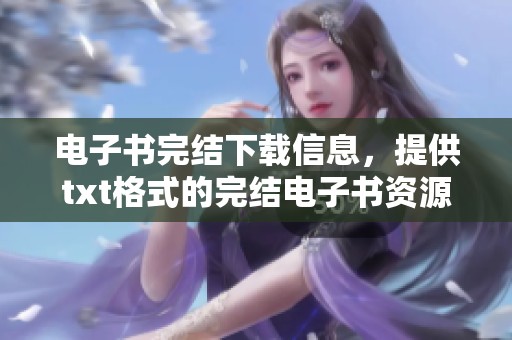 电子书完结下载信息，提供txt格式的完结电子书资源获取方式