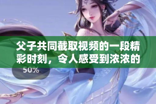 父子共同截取视频的一段精彩时刻，令人感受到浓浓的亲情与欢乐