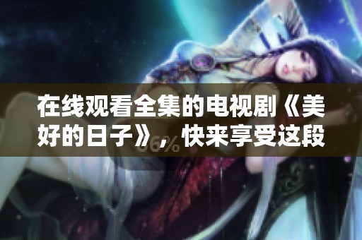 在线观看全集的电视剧《美好的日子》，快来享受这段美好时光吧