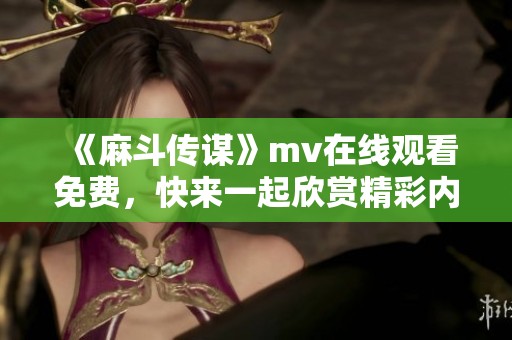 《麻斗传谋》mv在线观看免费，快来一起欣赏精彩内容！