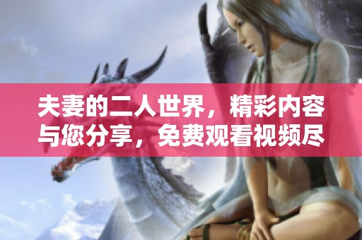 夫妻的二人世界，精彩内容与您分享，免费观看视频尽在这里。
