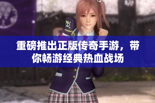 重磅推出正版传奇手游，带你畅游经典热血战场