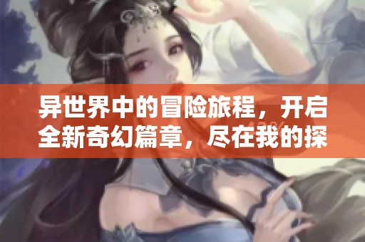 异世界中的冒险旅程，开启全新奇幻篇章，尽在我的探索之中