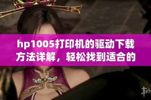 hp1005打印机的驱动下载方法详解，轻松找到适合的驱动程序